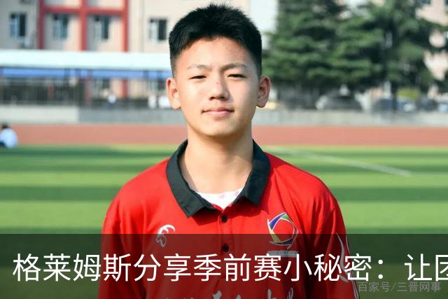 格莱姆斯分享季前赛小秘密：让团队变得像个温暖大家庭！